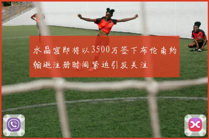 水晶宫即将以3500万签下布伦南约翰逊注册时间紧迫引发关注