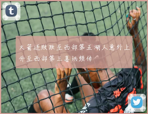 火箭连败跌至西部第五湖人意外上升至西部第三喜讯频传