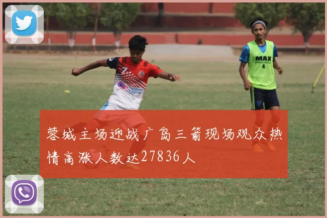 蓉城主场迎战广岛三箭现场观众热情高涨人数达27836人