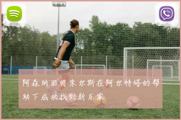 阿森纳旧将朱尔斯在阿尔特塔的帮助下成功找到新东家