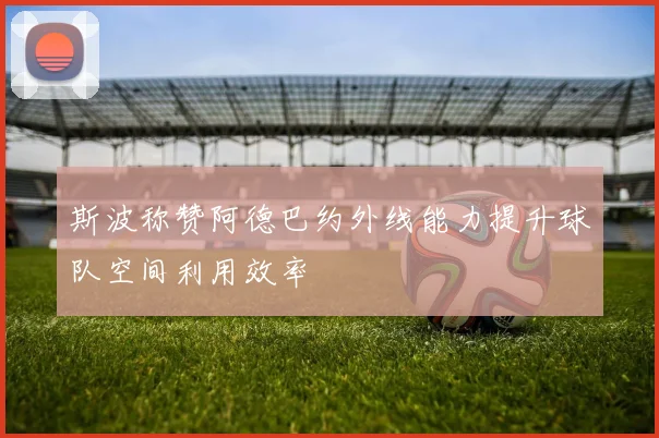 斯波称赞阿德巴约外线能力提升球队空间利用效率