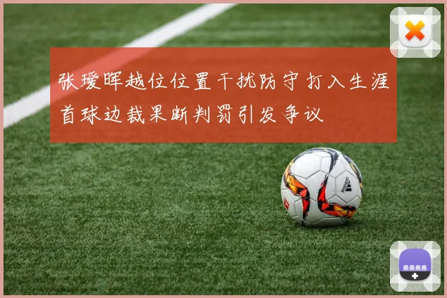 张瑷晖越位位置干扰防守打入生涯首球边裁果断判罚引发争议