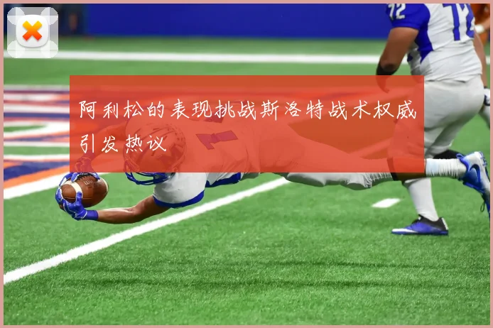 阿利松的表现挑战斯洛特战术权威引发热议
