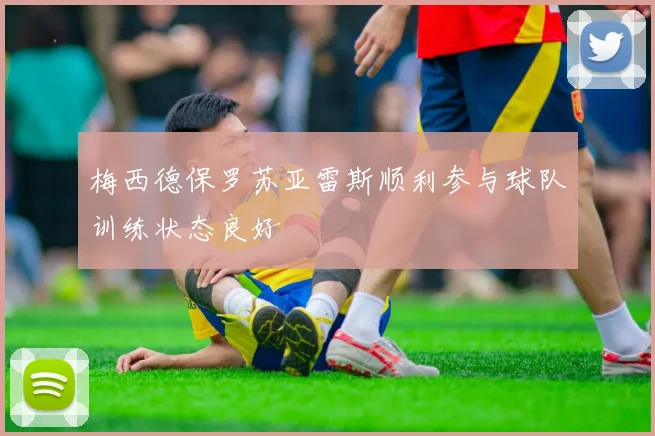 梅西德保罗苏亚雷斯顺利参与球队训练状态良好