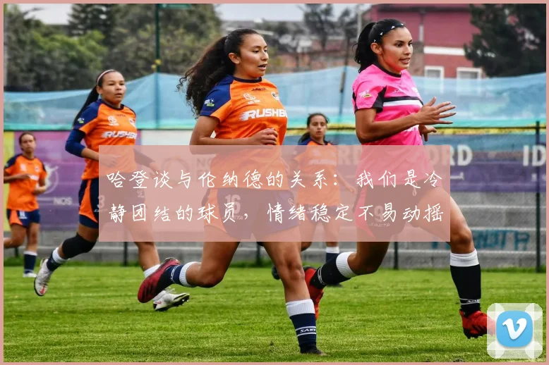 哈登谈与伦纳德的关系：我们是冷静团结的球员，情绪稳定不易动摇