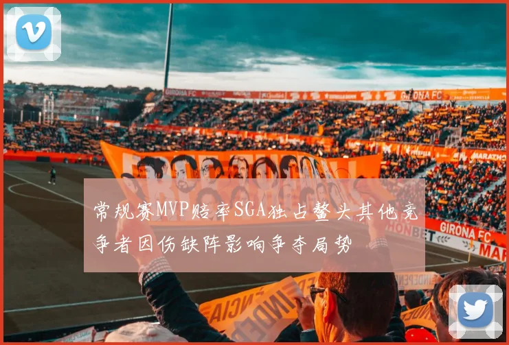 常规赛MVP赔率SGA独占鳌头其他竞争者因伤缺阵影响争夺局势