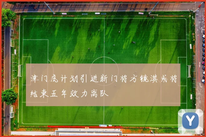 津门虎计划引进新门将方镜淇或将结束五年效力离队