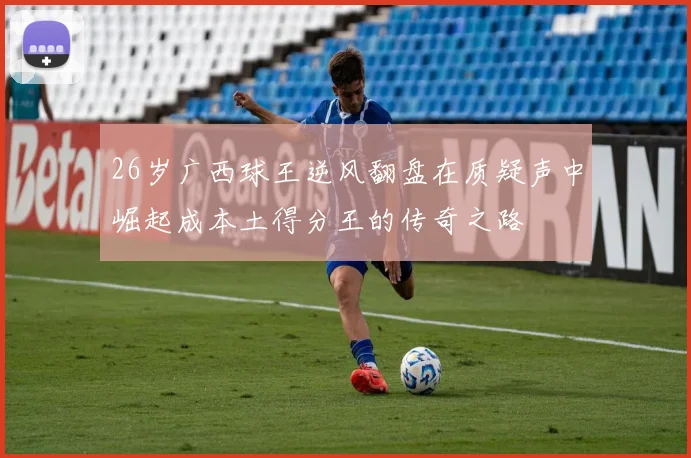 26岁广西球王逆风翻盘在质疑声中崛起成本土得分王的传奇之路