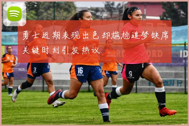 勇士近期表现出色却尴尬追梦缺席关键时刻引发热议