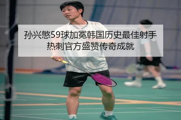 孙兴慜59球加冕韩国历史最佳射手 热刺官方盛赞传奇成就（xingkong）